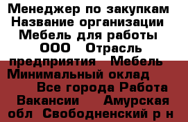 Менеджер по закупкам › Название организации ­ Мебель для работы, ООО › Отрасль предприятия ­ Мебель › Минимальный оклад ­ 15 000 - Все города Работа » Вакансии   . Амурская обл.,Свободненский р-н